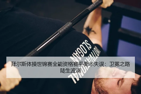 拜尔斯体操世锦赛全能资格赛平衡木失误：卫冕之路陡生波澜